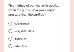 This method of purification is applied
when the purity has a lower vapor
pressure than the purified
sublimation
O recrystallization
distillation
O extraction
