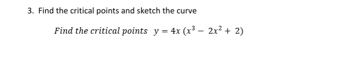 3. Find the critical points and sketch the curve
Find the critical points y = 4x (x³ – 2x? + 2)
