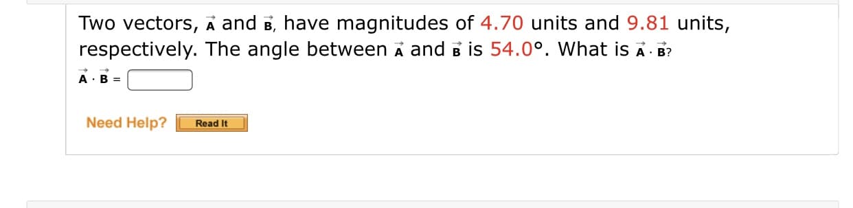 Two vectors, A and B, have magnitudes of 4.70 units and 9.81 units,
respectively. The angle between A and B is 54.0°. What is A B?
