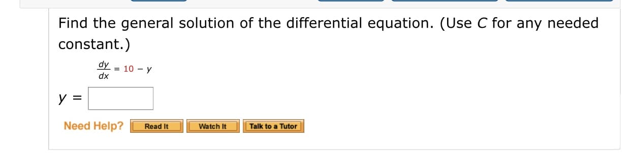 Find the general solution of the differential equation. (Use C for any needed
constant.)
dy = 10 - Y
dx
y =
