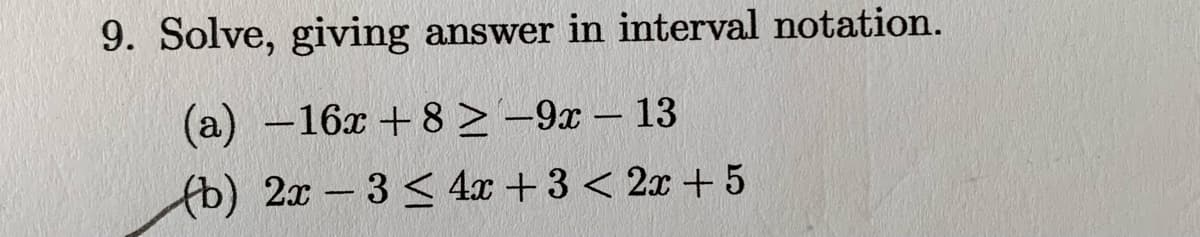 9. Solve, giving
answer in interval notation.
(a) -16x + 8 > -9x – 13
fb) 2x -3 < 4x +3 < 2x +5
