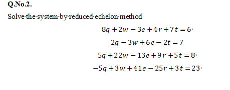 Q.No.2.
Solve the-system-byreduced-echelon method
8q +2w – 3e +4r+7t = 6.
2q - 3w +6e – 2t = 7
5q +22w – 13e +9r +5t = 8•
-5q +3w +4le – 25r + 3t =23.
