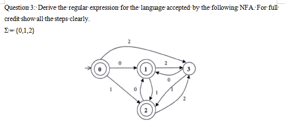 Question 3: Derive the regular expression for the language accepted·by the following NFA: For full-
credit show all-the steps clearly.
E= {0,1,2}
2
2
