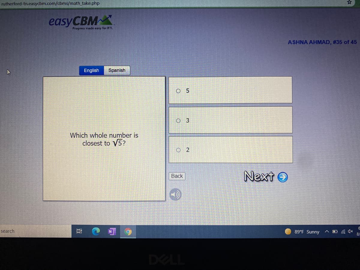 rutherford-tn.easycbm.com/cbms/math_take.php
easyCBM
Progress made easy for RTIL.
ASHNA AHMAD, #35 of 45
English
Spanish
O 5
Which whole number is
closest to V5?
Next O
Back
search
89°F Sunny
8/
DELL
