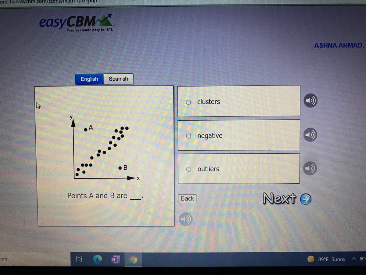 ord-tn.easycbm.com/cbms/math_take.pip
easyCBMX
Progress made easy for RTI.
ASHNA AHMAD,
English
Spanish
clusters
A
O negative
• B
outliers
Points A and B are
Next O
Back
rch
89°F Sunny
