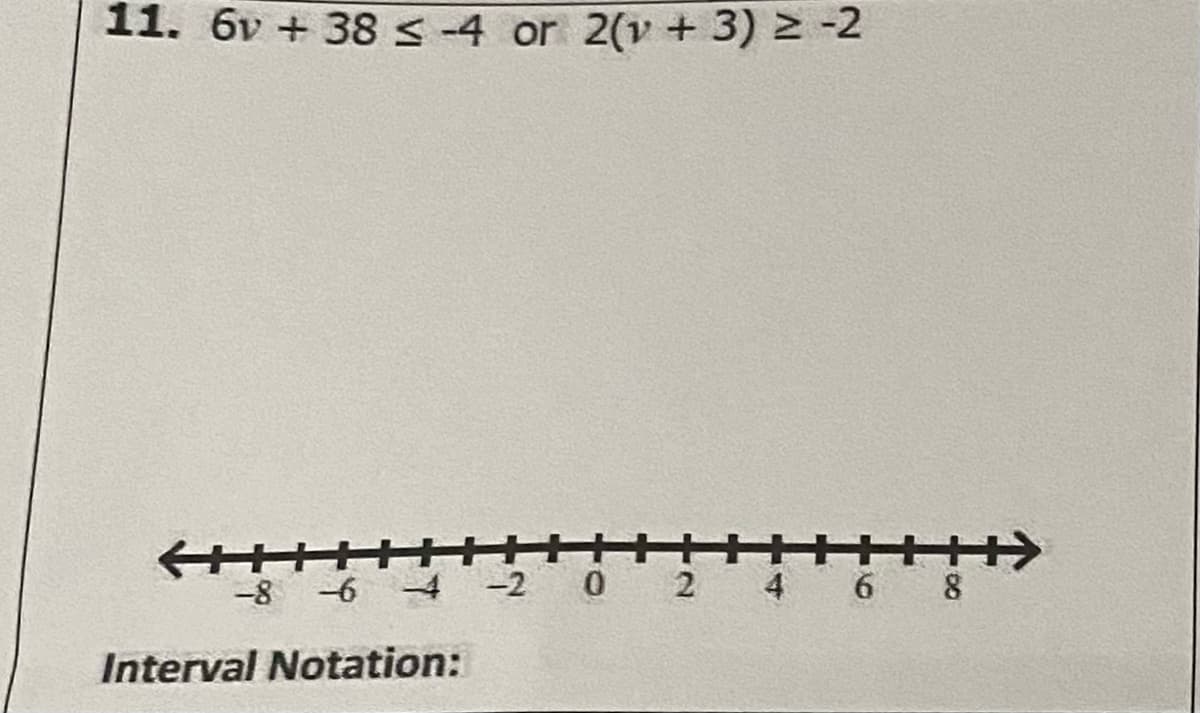 11. 6v + 38 < -4 or 2(v + 3) 2 -2
+++++
-8 -6 4 -2 0 2 4 6 8
Interval Notation:
