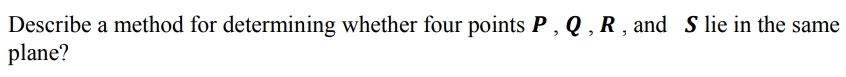 Describe a method for determining whether four points P , Q , R , and S lie in the same
plane?
