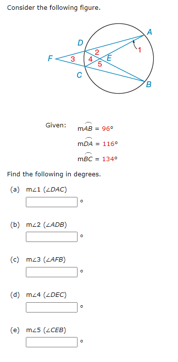 Consider the following figure.
F
Given:
(b) mz2 (ZADB)
(c) m23 (ZAFB)
(d) m24 (LDEC)
3
(e) m25 (ZCEB)
D
Find the following in degrees.
(a) mz1 (DAC)
MAB = 96°
2 E
4/5
mDA = 116°
mBC = 134°
0
0
A
B