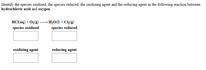 Identify the species oxidized, the species reduced, the oxidizing agent and the reducing agent in the following reaction between
hydrochloric acid and oxygen.
HC(aq) + O2(g) –H¿O(1) + Cl½(g)
species oxidized
species reduced
oxidizing agent
reducing agent
