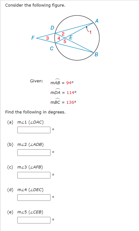 Consider the following figure.
F
Given:
(b) mz2 (ZADB)
(c) m23 (ZAFB)
(d) m<4 (ZDEC)
3
(e) m25 (CEB)
D
(
Find the following in degrees.
(a) mz1 (ZDAC)
2/E
5
MAB = 94°
A.
mDA 114⁰
mBC = 136°
O
0
A
B