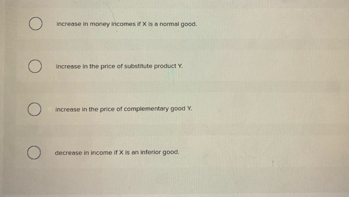 increase in money incomes if X is a normal good.
increase in the price of substitute product Y.
increase in the price of complementary good Y.
decrease in income if X is an inferior good.
