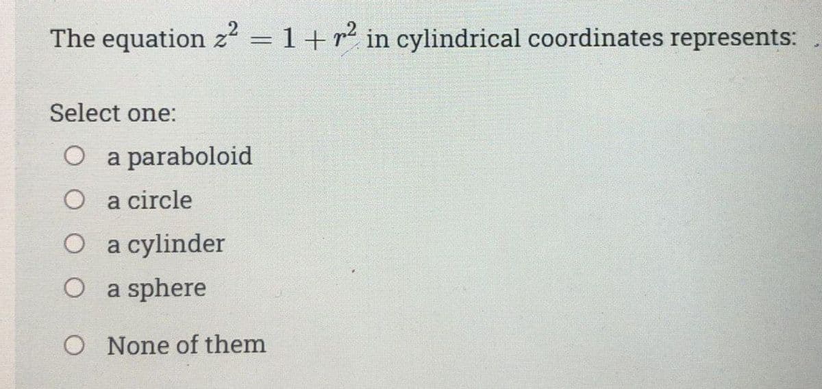 The equation z = 1+r² in cylindrical coordinates represents:
Select one:
O a paraboloid
O a circle
O a cylinder
O a sphere
O None of them
