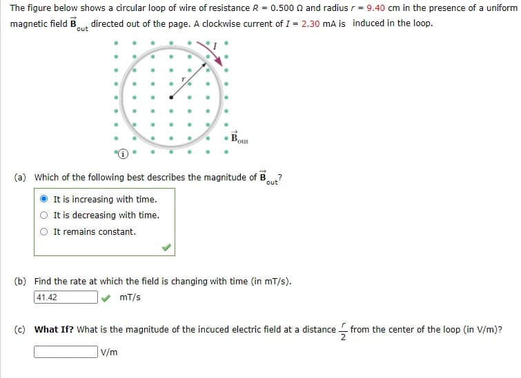 (c) What If? What is the magnitude of the incuced electric field at a distance from the center of the loop (in V/m)?
2
| V/m
