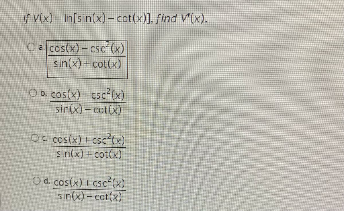 If V(x) = In[sin(x)- cot(x)], find V'(x).
O a cos(x) – csc²(x)
sin(x) + cot(x)
O b. cos(x) – csc²(x)
sin(x)- cot(x)
OG cos(x)+ csc²(x)
sin(x) + cot(x)
Od. cos(x) + csc²(x)
sin(x)- cot(x)
