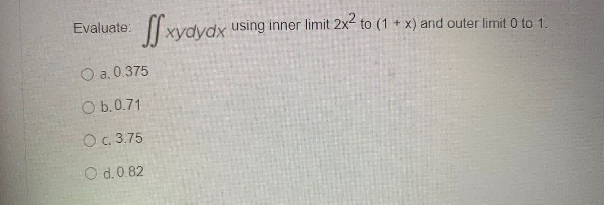 Evaluate:
vdvdx using inner limit 2x- to (1 + x) and outer limit 0 to 1.
O a. 0.375
O b.0.71
C. 3.75
O d. 0.82
