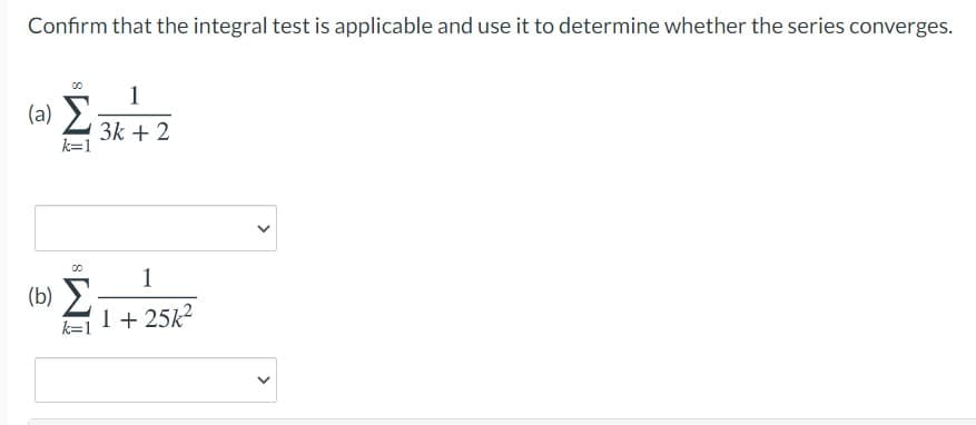 Confirm that the integral test is applicable and use it to determine whether the series converges.
1
(a) >
3k + 2
k=1
00
1
(b)
1+ 25k2
k=1
>
>
