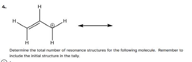 H
H,
H
Determine the total number of resonance structures for the following molecule. Remember to
include the initial structure in the tally.
4.
