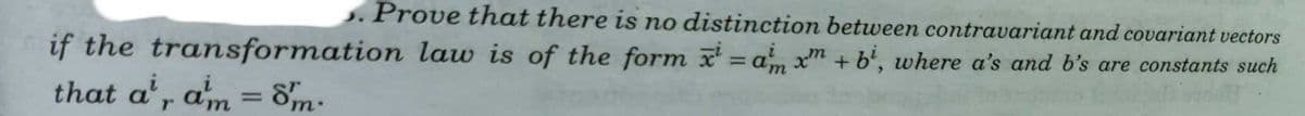 . Prove that there is no distinction between contravariant and covariant vectors
if the transformation law is of the form = am x™ + b', where a's and b's are constants such
that a' a
m = 8m-
%3D
