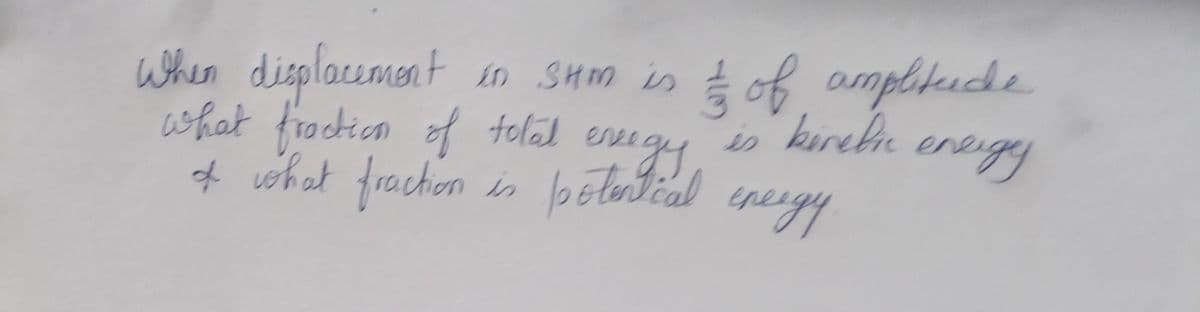 When displacement in SHM is & of amplitude
is benefic
what fraction of total ence
of what fraction is potentical
eveegy
energy
energy