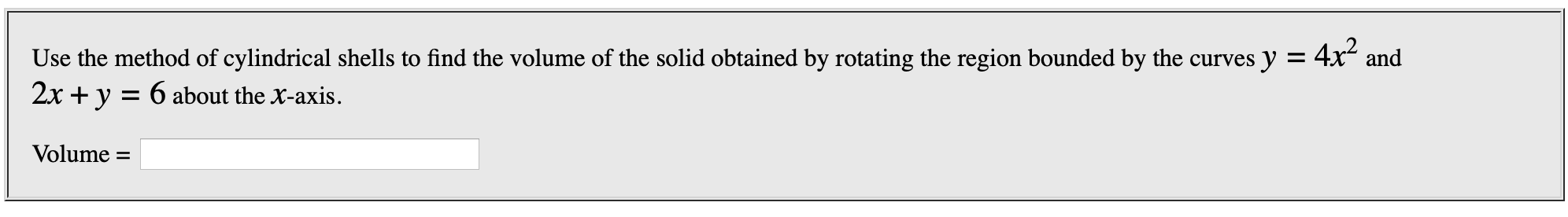 Use the method of cylindrical shells to find the volume of the solid obtained by rotating the region bounded by the curves y = 4x2:
2x y = 6 about the X-axis.
and
Volume
