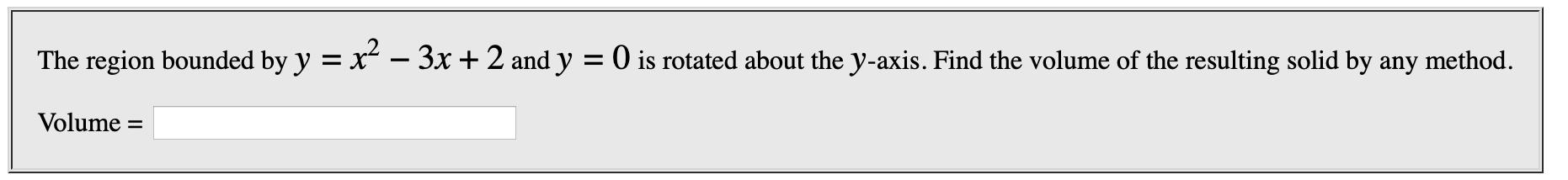 x
- 3x + 2 and y = 0 is rotated about the y-axis. Find the volume of the resulting solid by any method
The region bounded by y
Volume
