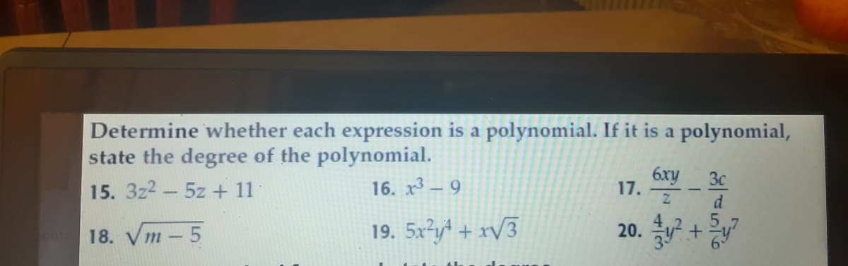 Determine whether each expression is a polynomial. If it is a polynomial,
state the degree of the polynomial.
6xy
17.
3c
15. 3z2 – 5z + 11
16. x3 – 9
d
19. 5xyt + xV3
5,
ent 18. Vm - 5
20.
