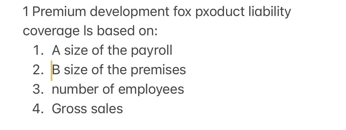 1 Premium development fox pxoduct liability
coverage Is based on:
1. A size of the payroll
2. B size of the premises
3. number of employees
4. Gross sales