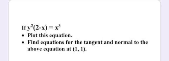 If y'(2-x) = x'
• Plot this equation.
• Find equations for the tangent and normal to the
above equation at (1, 1).
