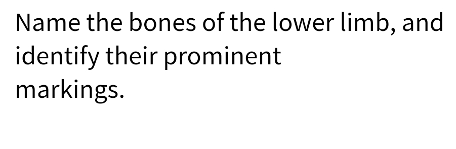 Name the bones of the lower limb, and
identify their prominent
markings.
