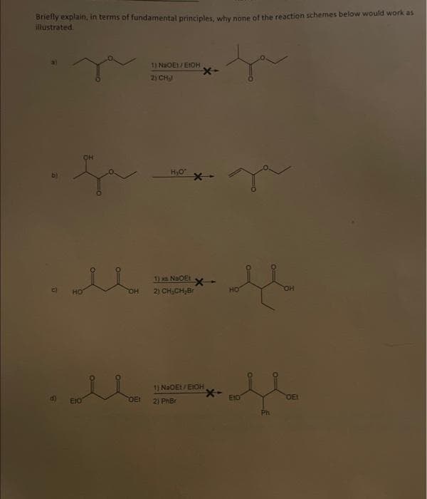 Briefly explain, in terms of fundamental principles, why none of the reaction schemes below would work as
illustrated.
1) NaOEt/EIOH
2) CH
1)xs NaOE
2) CH,CH,Br
HO
HO.
но
O
1) NaOEt/EIOH
EIO
OE
2) PhBr
OE
Ph.
