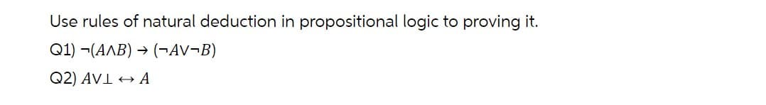 Use rules of natural deduction in propositional logic to proving it.
Q1) -(AAB) → (¬AV¬B)
Q2) AVI + A
