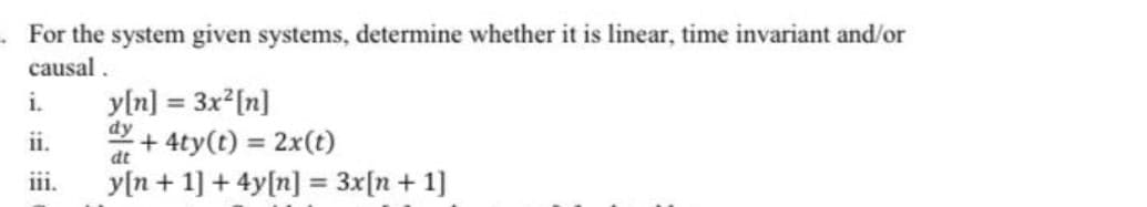 For the system given systems, determine whether it is linear, time invariant and/or
causal.
yln] = 3x [n]
dy
+ 4ty(t) = 2x(t)
i.
%3D
ii.
%3D
dt
iii.
y[n + 1] + 4y[n] = 3x[n + 1]
%3D
