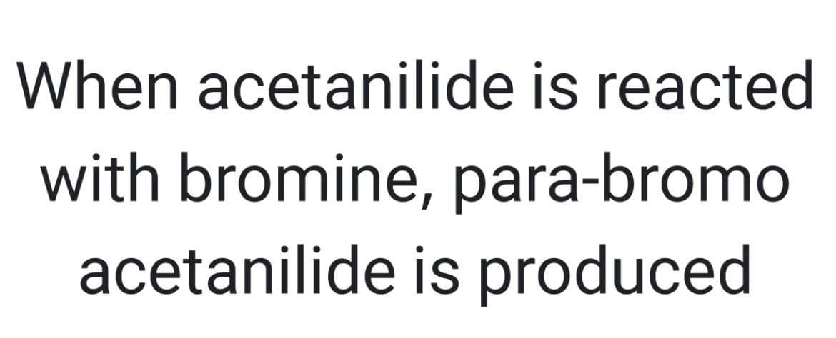 When acetanilide is reacted
with bromine, para-bromo
acetanilide is produced
