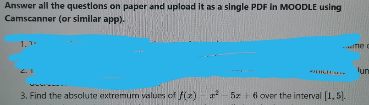 Answer all the questions on paper and upload it as a single PDF in MOODLE using
Camscanner (or similar app)-
1. T+
-ume c
2. I
lum
3. Find the absolute extremum values of f(x) = x² – 5x + 6 over the interval [1, 5|.
