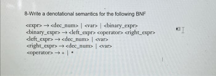 8-Write a denotational semantics for the following BNF
<expr> → <dec_num> | <var> | <binary_expr>
<binary_expr> → <left_expr> <operator> <right expr>
<left_expr> → <dec_num> | <var>
<right_expr>
<operator> → + | *
→ <dec_num> | <var>
