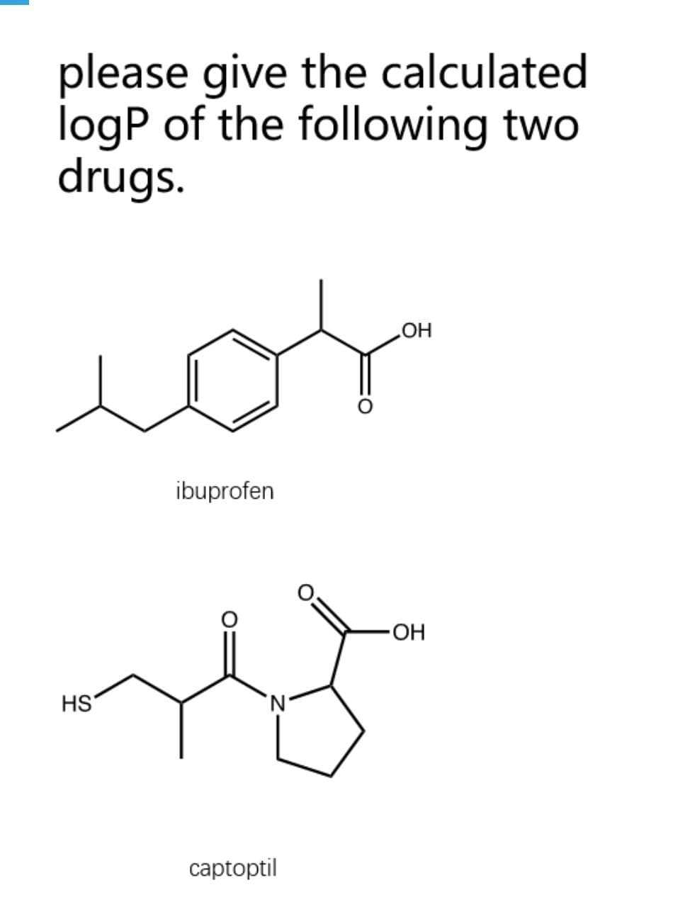 please give the calculated
logP of the following two
drugs.
cor
HO
ibuprofen
HO-
HS
N.
captoptil
