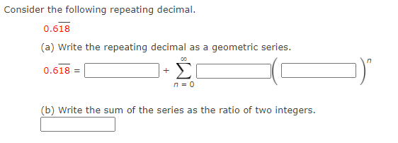 Consider the following repeating decimal.
0.618
(a) Write the repeating decimal as a geometric series.
Σ
00
0.618 =
+
n = 0
(b) Write the sum of the series as the ratio of two integers.
