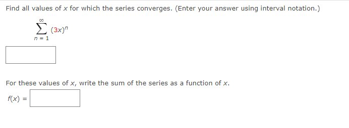 Find all values of x for which the series converges. (Enter your answer using interval notation.)
E (3x)"
n = 1
For these values of x, write the sum of the series as a function of x.
f(x) =
