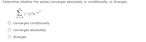 Determine whether the series converges absolutely or conditionally, or diverges.
(-1)"e-n7
n = 0
Σ
converges conditionally
converges absolutely
O diverges
