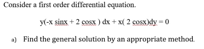 Consider a first order differential equation.
y(-x sinx + 2 cosx ) dx + x( 2 cosx)dy = 0
a) Find the general solution by an appropriate method.
