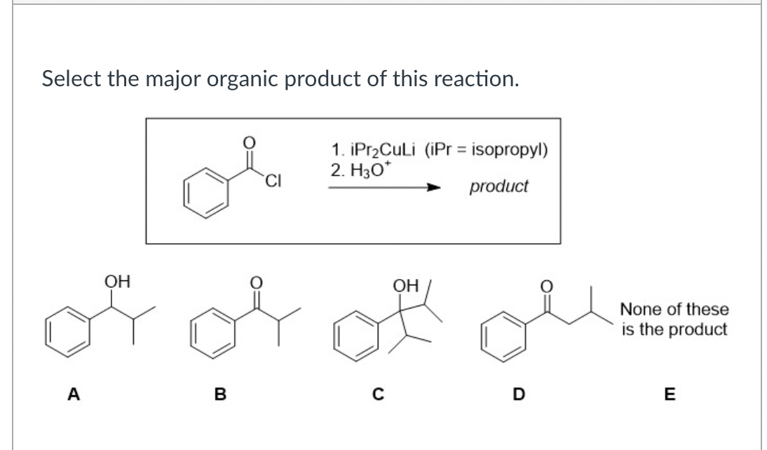 Select the major organic product of this reaction.
A
OH
B
CI
1. iPr₂CuLi (iPr = isopropyl)
2. H3O*
product
C
OH
D
None of these
is the product
E