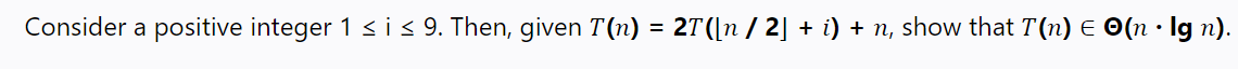 Consider a positive integer 1 < i < 9. Then, given T(n) = 2T([n / 2] + i) + n, show that T(n) E O(n · lg n).
