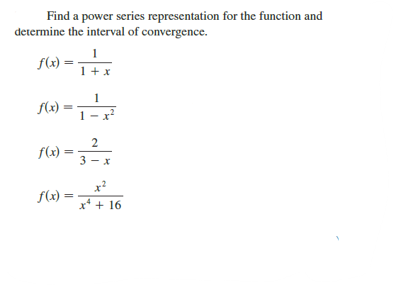 Find a power series representation for the function and
determine the interval of convergence.
1
f(x) =
1 + x
1
f(x)
.2
f(x :
3 - x
x?
f(x) =
x* + 16
