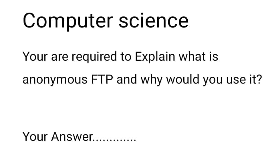 Computer science
Your are required to Explain what is
anonymous FTP and why would you use it?
Your Answer....