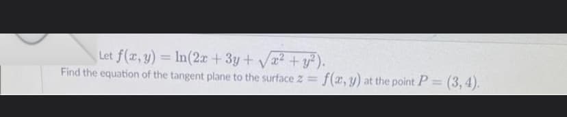 Let f(x, y) = ln(2x + 3y + √x² + y²).
Find the equation of the tangent plane to the surface 2 = f(x, y) at the point P = (3, 4).