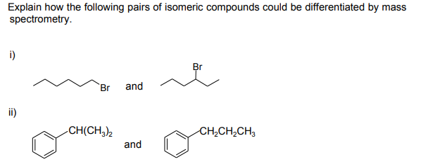 Explain how the following pairs of isomeric compounds could be differentiated by mass
spectrometry.
i)
Br
Br
and
ii)
-CH(CH,)2
CH,CH,CH3
and
