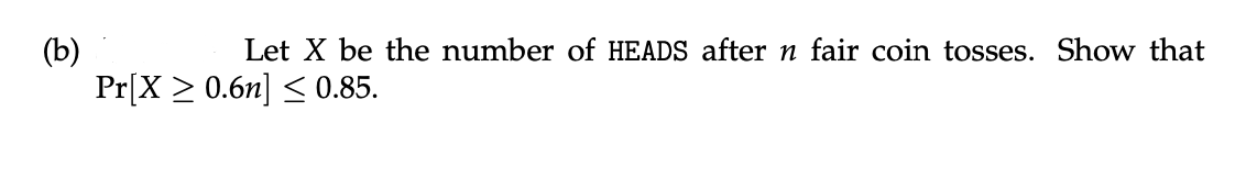 Let X be the number of HEADS after n fair coin tosses. Show that
(b)
Pr[X > 0.6n] < 0.85.
