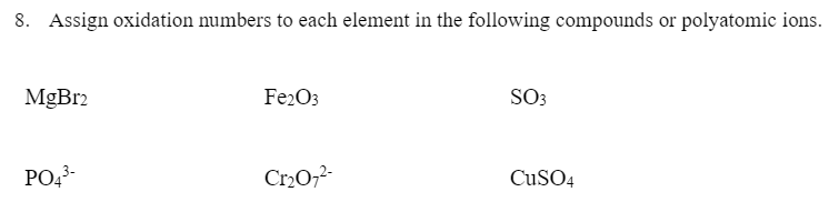 8. Assign oxidation numbers to each element in the following compounds or polyatomic ions.
MgBr2
SO3
PO43-
Cr20,2-
CUSO4
