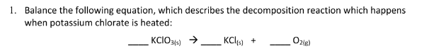 1. Balance the following equation, which describes the decomposition reaction which happens
when potassium chlorate is heated:
KCIO316)
KCl)
Oz1e)
