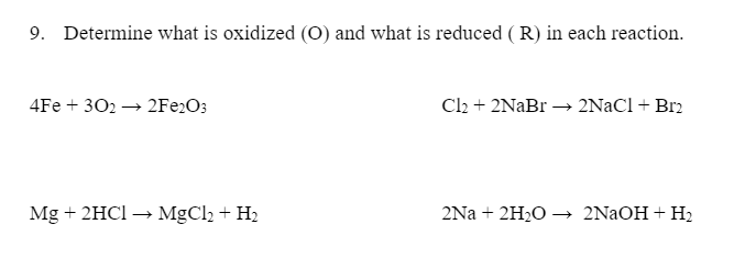 9. Determine what is oxidized (0) and what is reduced ( R) in each reaction.
4Fe + 302 → 2FE2O3
Cl2 + 2NaBr → 2NAC1 + Br2
Mg + 2HCI → MgCl2 + H2
2Na + 2H20 –→ 2NAOH + H2
